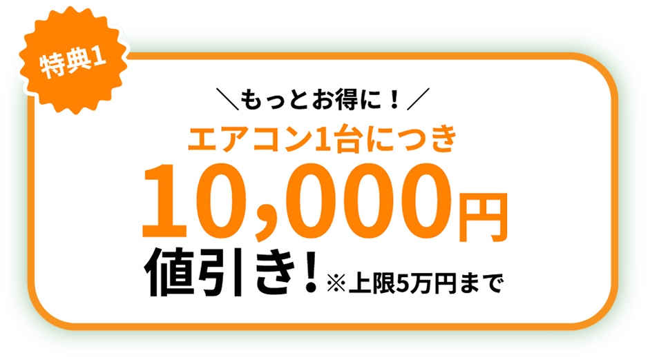 特典1：もっとお得に！エアコン1台につき10,000円値引き!※上限5万円まで