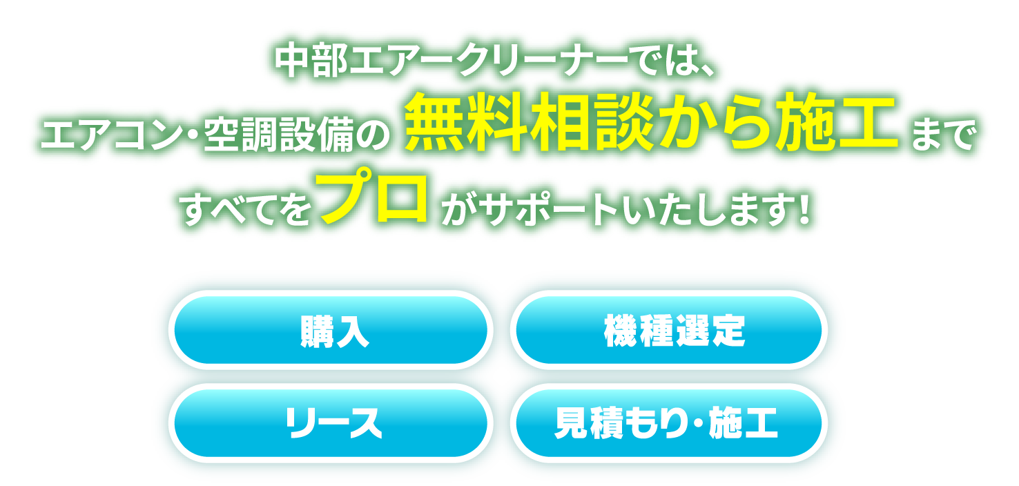 中部エアークリーナーでは、エアコン・空調設備の無料相談から施工まですべてをプロがサポートいたします！購入・機種選定・リース・施工 ご相談ください！